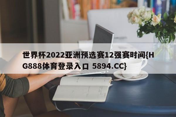 世界杯2022亚洲预选赛12强赛时间{HG888体育登录入口 5894.CC}