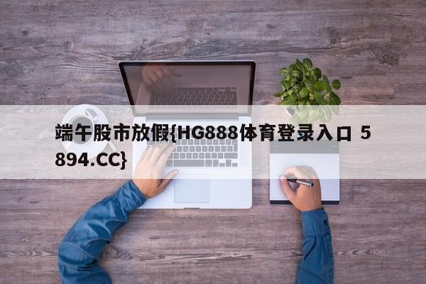 端午股市放假{HG888体育登录入口 5894.CC}
