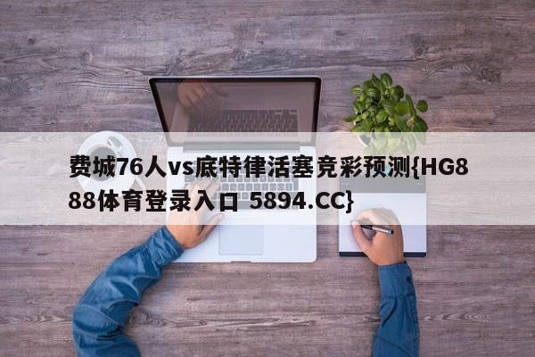 费城76人vs底特律活塞竞彩预测{HG888体育登录入口 5894.CC}
