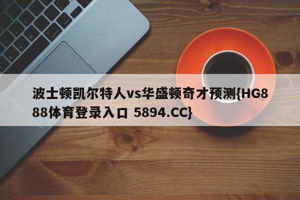 波士顿凯尔特人vs华盛顿奇才预测{HG888体育登录入口 5894.CC}