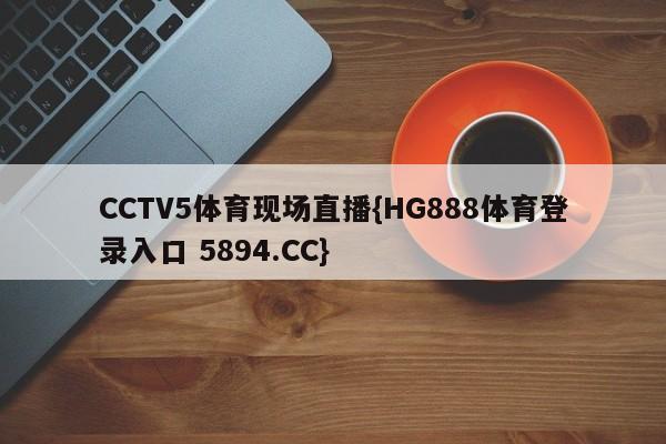 CCTV5体育现场直播{HG888体育登录入口 5894.CC}