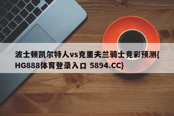 波士顿凯尔特人vs克里夫兰骑士竞彩预测{HG888体育登录入口 5894.CC}