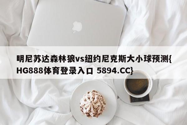 明尼苏达森林狼vs纽约尼克斯大小球预测{HG888体育登录入口 5894.CC}