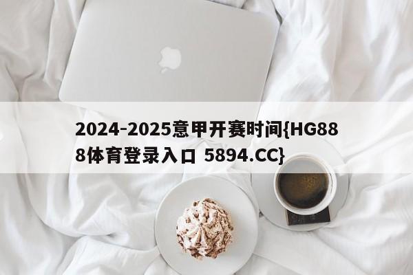 2024-2025意甲开赛时间{HG888体育登录入口 5894.CC}