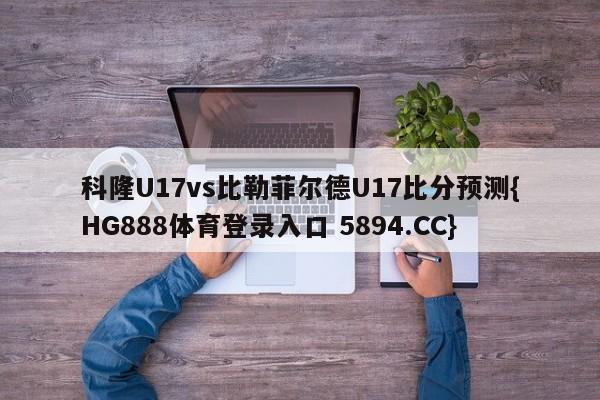 科隆U17vs比勒菲尔德U17比分预测{HG888体育登录入口 5894.CC}
