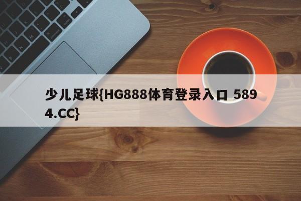 少儿足球{HG888体育登录入口 5894.CC}