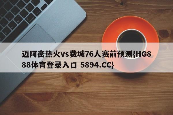 迈阿密热火vs费城76人赛前预测{HG888体育登录入口 5894.CC}