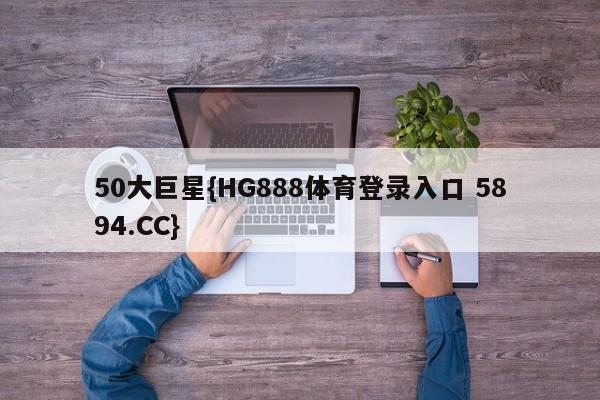 50大巨星{HG888体育登录入口 5894.CC}