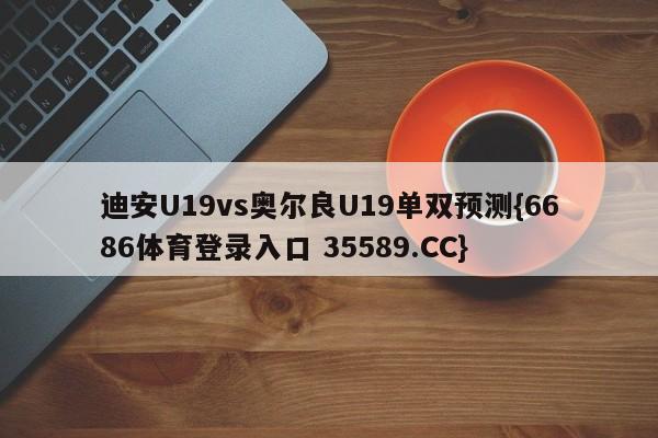 迪安U19vs奥尔良U19单双预测{6686体育登录入口 35589.CC}
