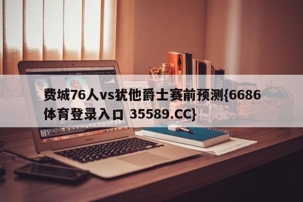 费城76人vs犹他爵士赛前预测{6686体育登录入口 35589.CC}