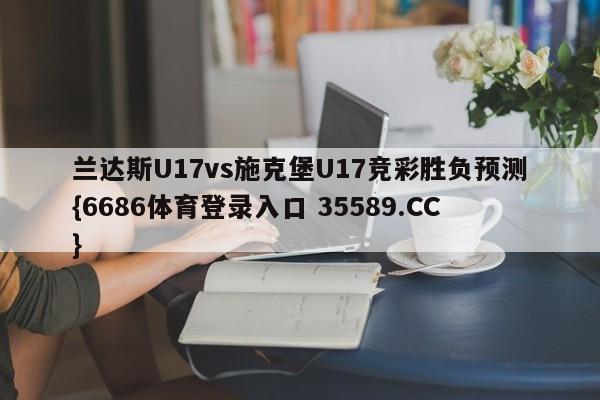 兰达斯U17vs施克堡U17竞彩胜负预测{6686体育登录入口 35589.CC} 兰达斯U17vs施克堡U17竞彩胜负预测{6686体育登录入口 35589.CC}
