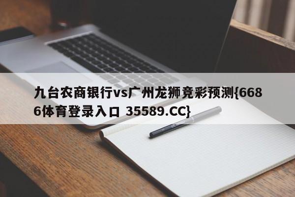 九台农商银行vs广州龙狮竞彩预测{6686体育登录入口 35589.CC}