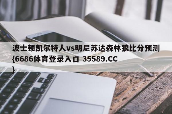 波士顿凯尔特人vs明尼苏达森林狼比分预测{6686体育登录入口 35589.CC}