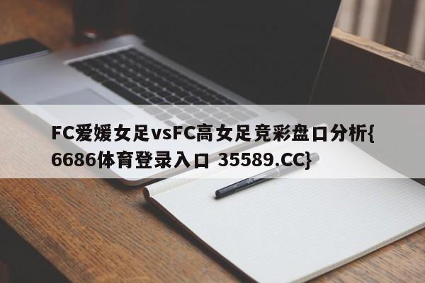 FC爱媛女足vsFC高女足竞彩盘口分析{6686体育登录入口 35589.CC}