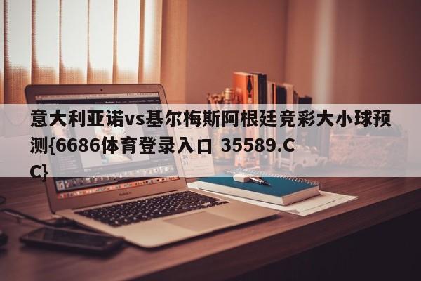 意大利亚诺vs基尔梅斯阿根廷竞彩大小球预测{6686体育登录入口 35589.CC}