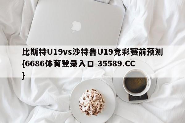比斯特U19vs沙特鲁U19竞彩赛前预测{6686体育登录入口 35589.CC}