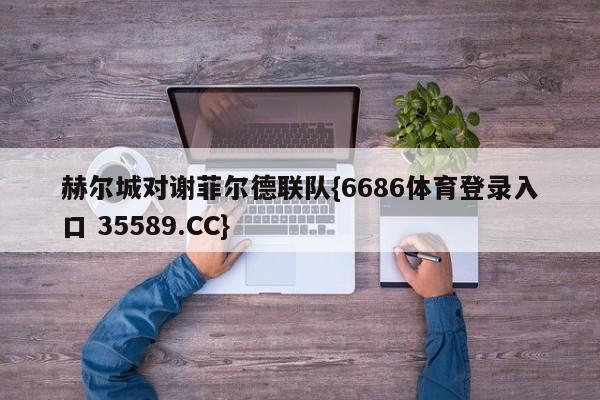 赫尔城对谢菲尔德联队{6686体育登录入口 35589.CC}