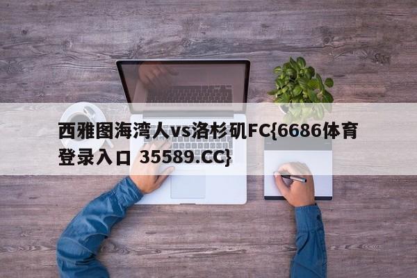 西雅图海湾人vs洛杉矶FC{6686体育登录入口 35589.CC}