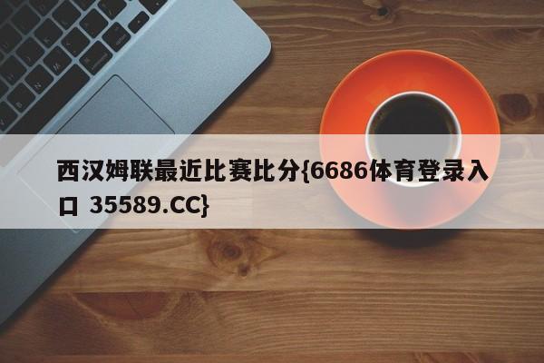 西汉姆联最近比赛比分{6686体育登录入口 35589.CC}