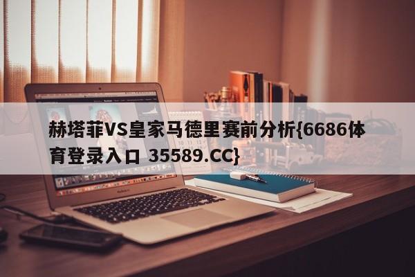 赫塔菲VS皇家马德里赛前分析{6686体育登录入口 35589.CC}