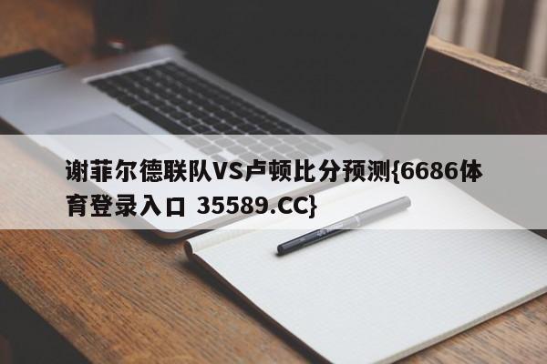 谢菲尔德联队VS卢顿比分预测{6686体育登录入口 35589.CC}