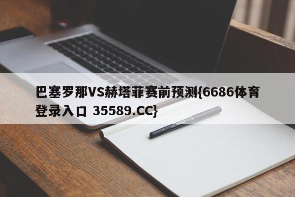 巴塞罗那VS赫塔菲赛前预测{6686体育登录入口 35589.CC}