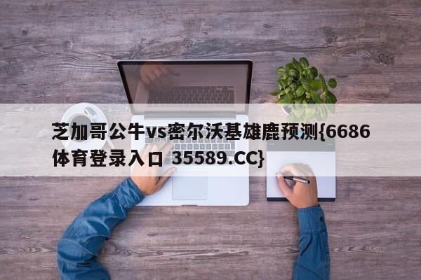芝加哥公牛vs密尔沃基雄鹿预测{6686体育登录入口 35589.CC}