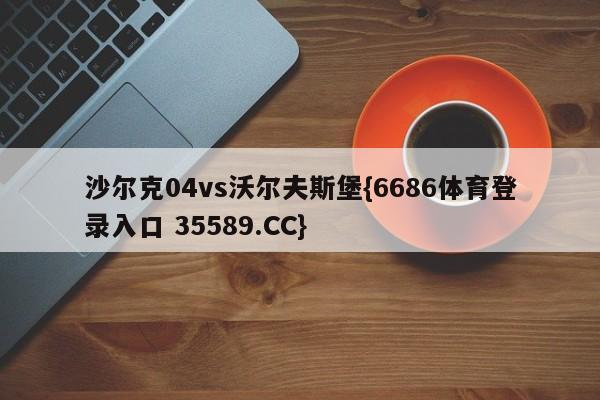 沙尔克04vs沃尔夫斯堡{6686体育登录入口 35589.CC}