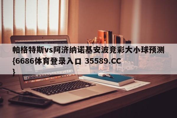 帕格特斯vs阿济纳诺基安波竞彩大小球预测{6686体育登录入口 35589.CC}