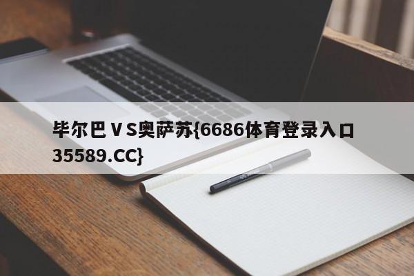 毕尔巴ⅤS奥萨苏{6686体育登录入口 35589.CC}