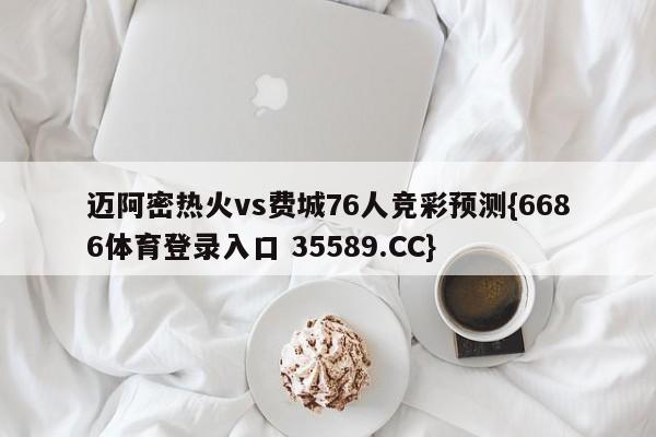 迈阿密热火vs费城76人竞彩预测{6686体育登录入口 35589.CC}