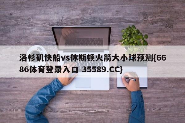 洛杉矶快船vs休斯顿火箭大小球预测{6686体育登录入口 35589.CC}