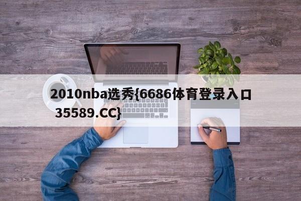 2010nba选秀{6686体育登录入口 35589.CC}