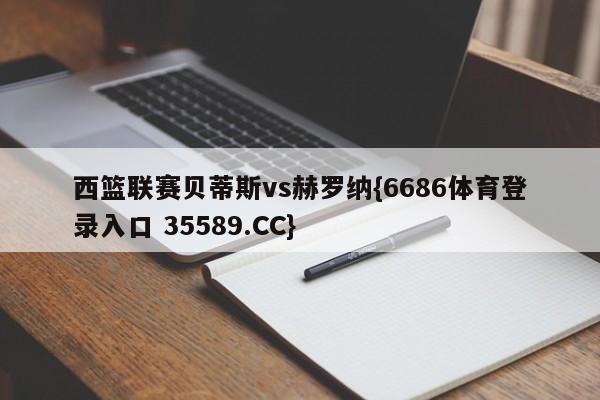 西篮联赛贝蒂斯vs赫罗纳{6686体育登录入口 35589.CC}
