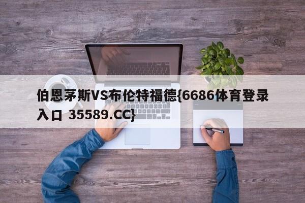 伯恩茅斯VS布伦特福德{6686体育登录入口 35589.CC}