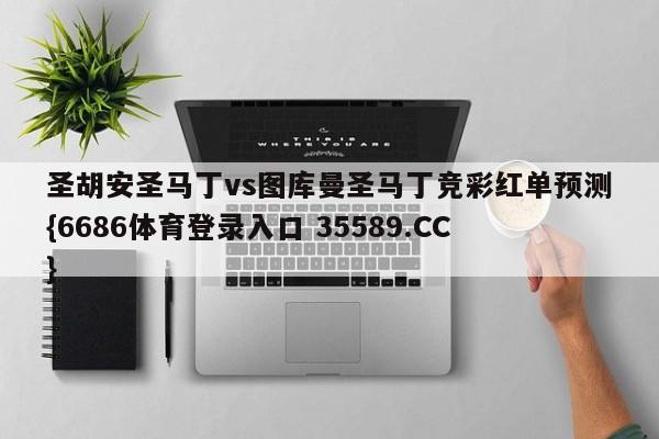 圣胡安圣马丁vs图库曼圣马丁竞彩红单预测{6686体育登录入口 35589.CC} 圣胡安圣马丁vs图库曼圣马丁竞彩红单预测{6686体育登录入口 35589.CC}