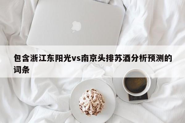 包含浙江东阳光vs南京头排苏酒分析预测的词条
