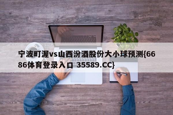 宁波町渥vs山西汾酒股份大小球预测{6686体育登录入口 35589.CC}
