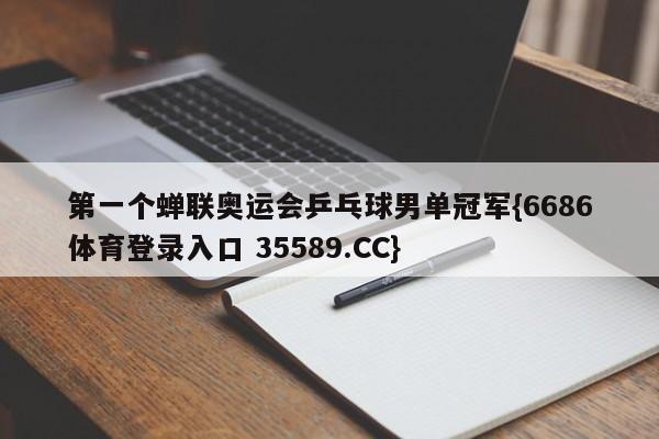 第一个蝉联奥运会乒乓球男单冠军{6686体育登录入口 35589.CC}
