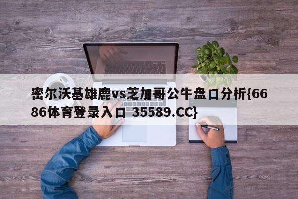 密尔沃基雄鹿vs芝加哥公牛盘口分析{6686体育登录入口 35589.CC}