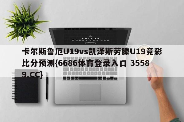 卡尔斯鲁厄U19vs凯泽斯劳滕U19竞彩比分预测{6686体育登录入口 35589.CC}