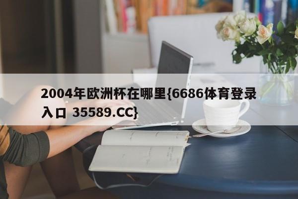 2004年欧洲杯在哪里{6686体育登录入口 35589.CC}