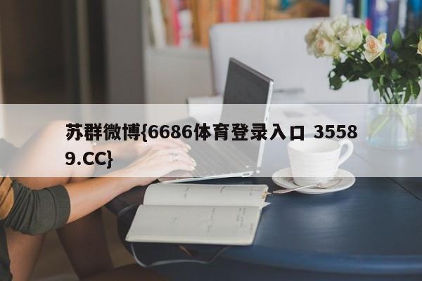苏群微博{6686体育登录入口 35589.CC}