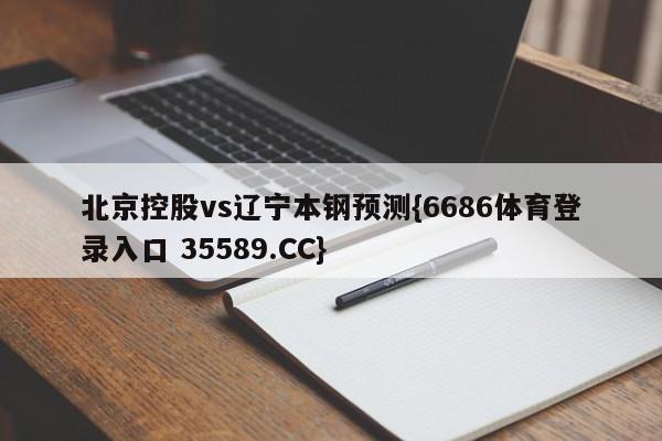 北京控股vs辽宁本钢预测{6686体育登录入口 35589.CC}