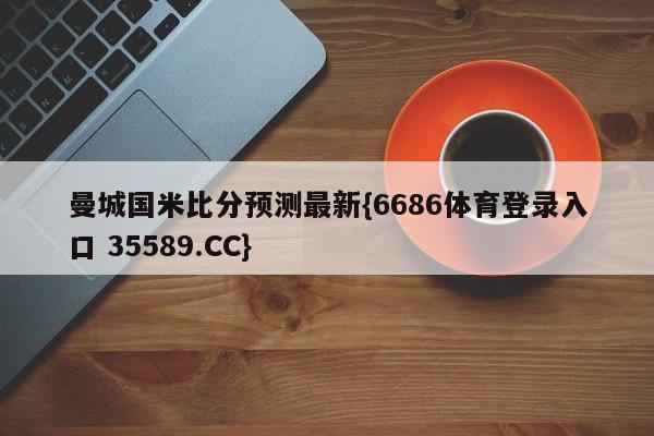 曼城国米比分预测最新{6686体育登录入口 35589.CC}