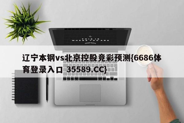 辽宁本钢vs北京控股竞彩预测{6686体育登录入口 35589.CC}