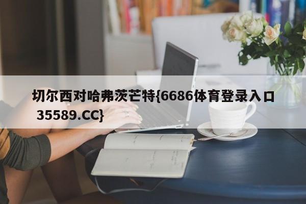 切尔西对哈弗茨芒特{6686体育登录入口 35589.CC}