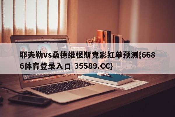 耶夫勒vs桑德维根斯竞彩红单预测{6686体育登录入口 35589.CC}