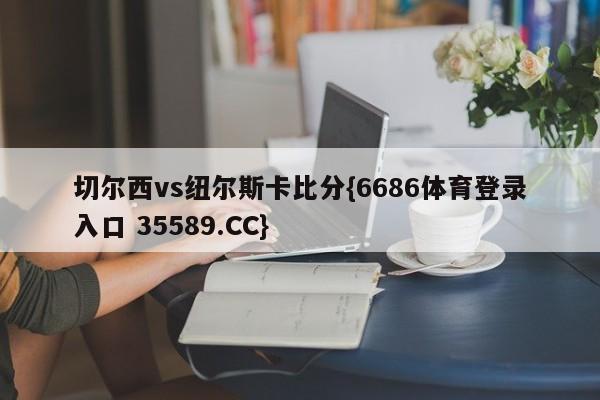切尔西vs纽尔斯卡比分{6686体育登录入口 35589.CC}