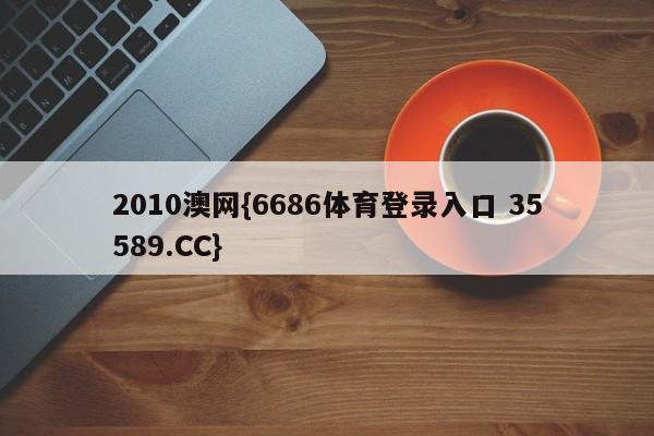 2010澳网{6686体育登录入口 35589.CC}